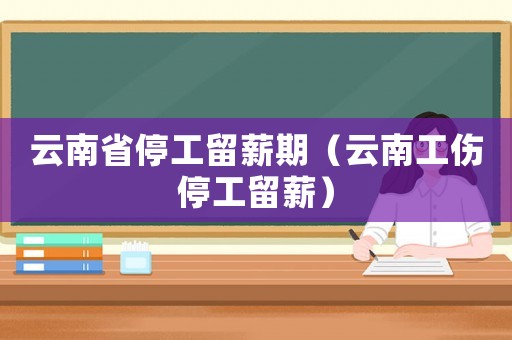 云南省停工留薪期（云南工傷停工留薪）