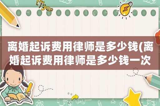離婚起訴費用律師是多少錢(離婚起訴費用律師是多少錢一次)