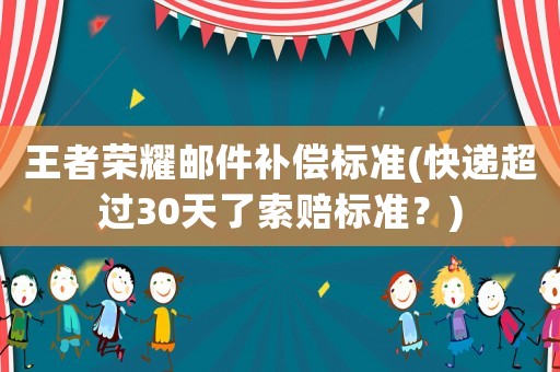 王者榮耀郵件補(bǔ)償標(biāo)準(zhǔn)(快遞超過(guò)30天了索賠標(biāo)準(zhǔn)？)