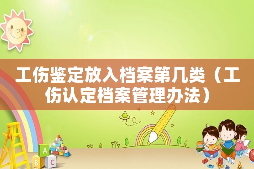 工傷鑒定放入檔案第幾類（工傷認(rèn)定檔案管理辦法）