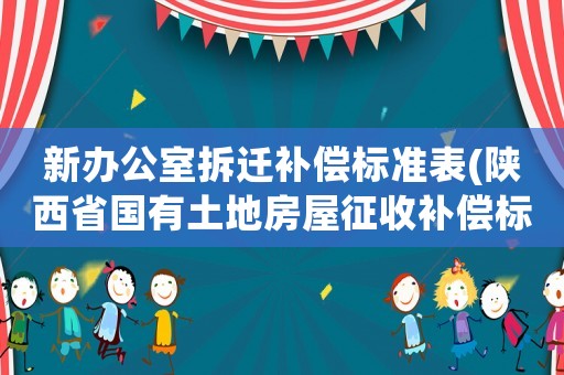 新辦公室拆遷補(bǔ)償標(biāo)準(zhǔn)表(陜西省國(guó)有土地房屋征收補(bǔ)償標(biāo)準(zhǔn)？)