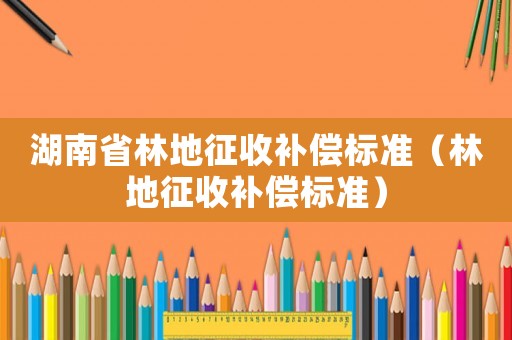 湖南省林地征收補(bǔ)償標(biāo)準(zhǔn)（林地征收補(bǔ)償標(biāo)準(zhǔn)）