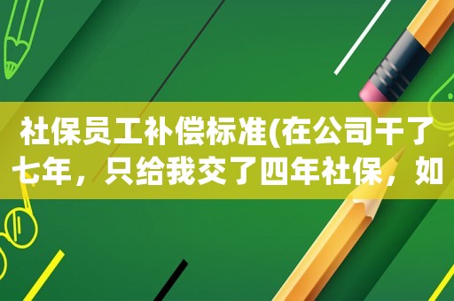 社保員工補(bǔ)償標(biāo)準(zhǔn)(在公司干了七年，只給我交了四年社保，如今到了退休年齡，可以向公司要補(bǔ)償金嗎？)