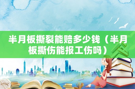 半月板撕裂能賠多少錢（半月板撕傷能報(bào)工傷嗎）