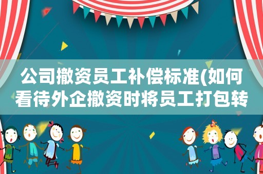 公司撤資員工補償標準(如何看待外企撤資時將員工打包轉讓，借此逃避賠償?shù)男袨椋?