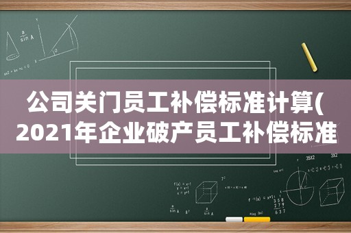 公司關門員工補償標準計算(2021年企業(yè)破產員工補償標準)