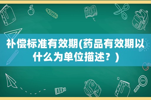 補(bǔ)償標(biāo)準(zhǔn)有效期(藥品有效期以什么為單位描述？)