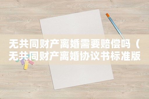 無(wú)共同財(cái)產(chǎn)離婚需要賠償嗎（無(wú)共同財(cái)產(chǎn)離婚協(xié)議書(shū)標(biāo)準(zhǔn)版）