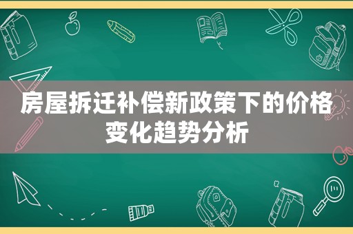 房屋拆遷補償新政策下的價格變化趨勢分析