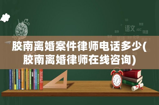 膠南離婚案件律師電話(huà)多少(膠南離婚律師在線(xiàn)咨詢(xún))