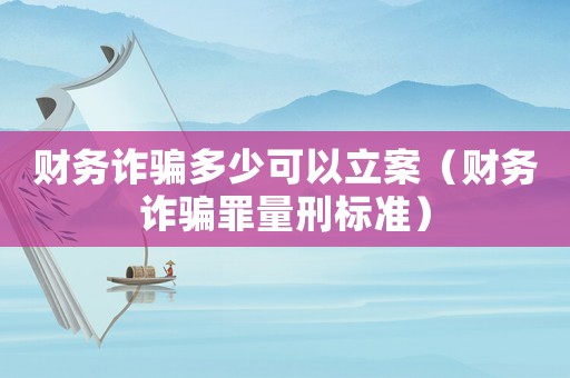 財(cái)務(wù)詐騙多少可以立案（財(cái)務(wù)詐騙罪量刑標(biāo)準(zhǔn)）