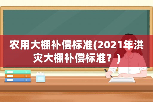 農(nóng)用大棚補償標準(2021年洪災(zāi)大棚補償標準？)