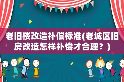 老舊樓改造補(bǔ)償標(biāo)準(zhǔn)(老城區(qū)舊房改造怎樣補(bǔ)償才合理？)