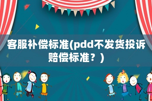 客服補(bǔ)償標(biāo)準(zhǔn)(pdd不發(fā)貨投訴賠償標(biāo)準(zhǔn)？)