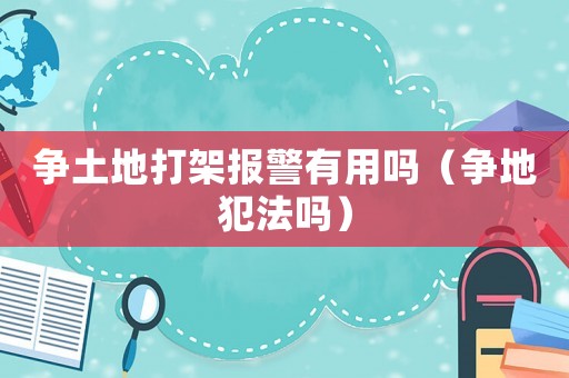 爭土地打架報(bào)警有用嗎（爭地犯法嗎）