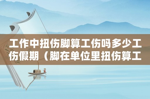 工作中扭傷腳算工傷嗎多少工傷假期（腳在單位里扭傷算工傷）