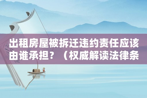 出租房屋被拆遷違約責(zé)任應(yīng)該由誰(shuí)承擔(dān)？（權(quán)威解讀法律條款）