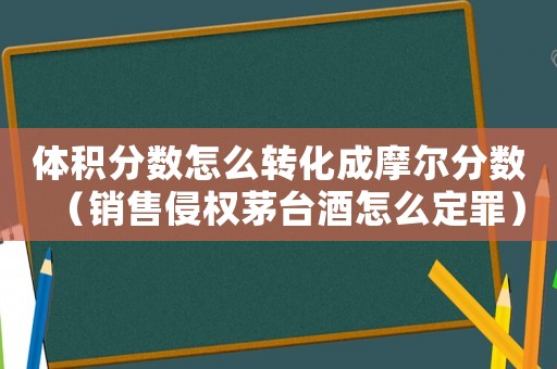 體積分?jǐn)?shù)怎么轉(zhuǎn)化成摩爾分?jǐn)?shù)（銷售侵權(quán)茅臺酒怎么定罪）