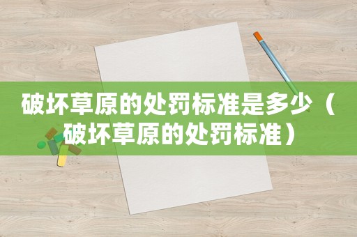 破壞草原的處罰標(biāo)準(zhǔn)是多少（破壞草原的處罰標(biāo)準(zhǔn)）
