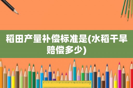 稻田產量補償標準是(水稻干旱賠償多少)