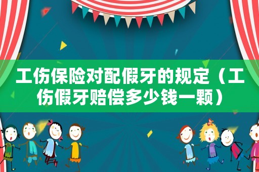 工傷保險(xiǎn)對配假牙的規(guī)定（工傷假牙賠償多少錢一顆）