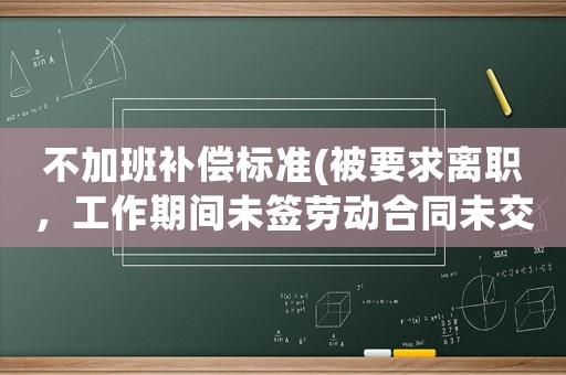 不加班補(bǔ)償標(biāo)準(zhǔn)(被要求離職，工作期間未簽勞動合同未交社保，賠償標(biāo)準(zhǔn)怎么計算？)