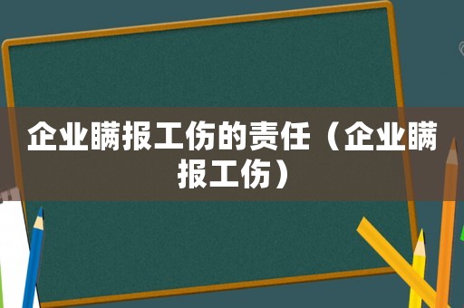 企業(yè)瞞報(bào)工傷的責(zé)任（企業(yè)瞞報(bào)工傷）