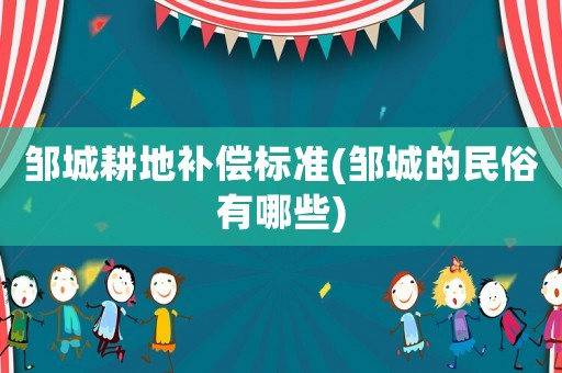 鄒城耕地補(bǔ)償標(biāo)準(zhǔn)(鄒城的民俗有哪些)