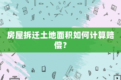 房屋拆遷土地面積如何計(jì)算賠償？