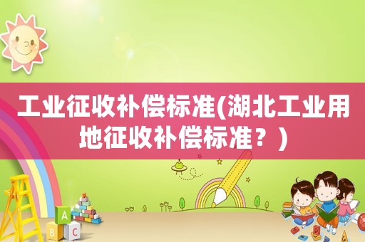 工業(yè)征收補償標(biāo)準(zhǔn)(湖北工業(yè)用地征收補償標(biāo)準(zhǔn)？)
