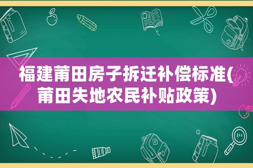 福建莆田房子拆遷補(bǔ)償標(biāo)準(zhǔn)(莆田失地農(nóng)民補(bǔ)貼政策)
