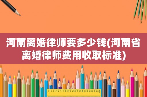 河南離婚律師要多少錢(河南省離婚律師費(fèi)用收取標(biāo)準(zhǔn))