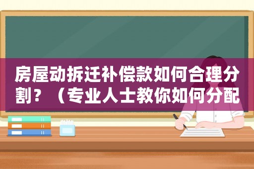房屋動拆遷補償款如何合理分割？（專業(yè)人士教你如何分配）