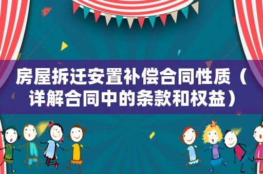 房屋拆遷安置補(bǔ)償合同性質(zhì)（詳解合同中的條款和權(quán)益）