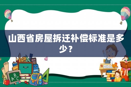 山西省房屋拆遷補償標準是多少？