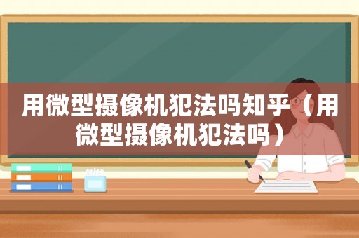 用微型攝像機(jī)犯法嗎知乎（用微型攝像機(jī)犯法嗎）