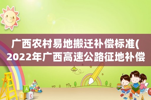 廣西農(nóng)村易地搬遷補(bǔ)償標(biāo)準(zhǔn)(2022年廣西高速公路征地補(bǔ)償標(biāo)準(zhǔn))