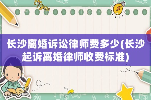 長沙離婚訴訟律師費多少(長沙起訴離婚律師收費標(biāo)準(zhǔn))