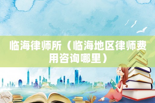 臨海律師所（臨海地區(qū)律師費用咨詢哪里）