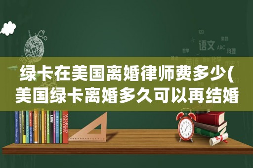 綠卡在美國離婚律師費多少(美國綠卡離婚多久可以再結(jié)婚)