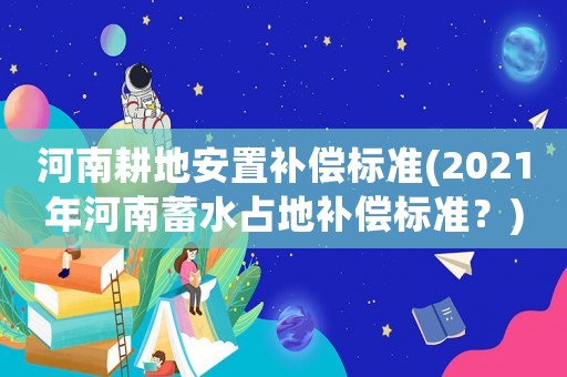 河南耕地安置補(bǔ)償標(biāo)準(zhǔn)(2021年河南蓄水占地補(bǔ)償標(biāo)準(zhǔn)？)
