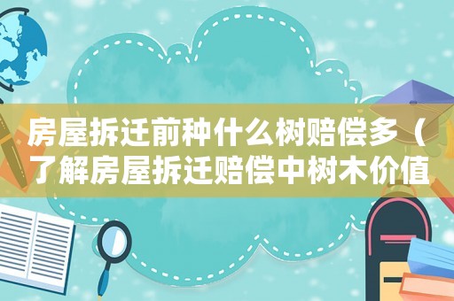 房屋拆遷前種什么樹賠償多（了解房屋拆遷賠償中樹木價值的介紹方法）