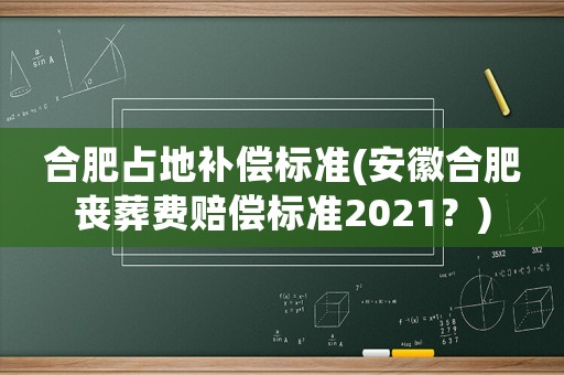 合肥占地補(bǔ)償標(biāo)準(zhǔn)(安徽合肥喪葬費(fèi)賠償標(biāo)準(zhǔn)2021？)