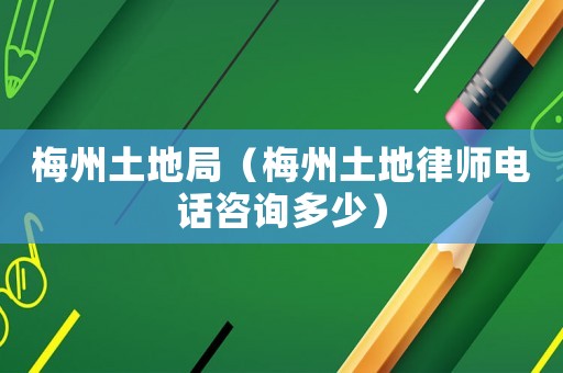 梅州土地局（梅州土地律師電話咨詢多少）