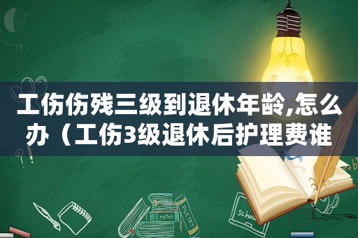 工傷傷殘三級到退休年齡,怎么辦（工傷3級退休后護(hù)理費(fèi)誰付）