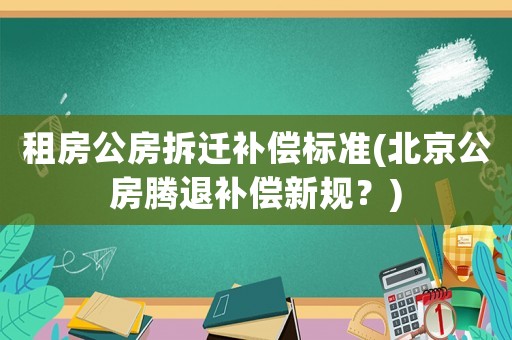 租房公房拆遷補償標(biāo)準(zhǔn)(北京公房騰退補償新規(guī)？)