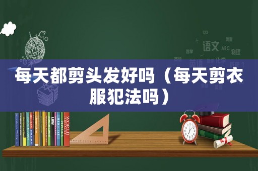 每天都剪頭發(fā)好嗎（每天剪衣服犯法嗎）