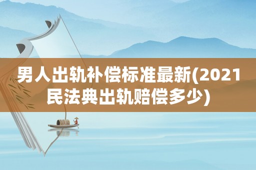 男人出軌補(bǔ)償標(biāo)準(zhǔn)最新(2021民法典出軌賠償多少)