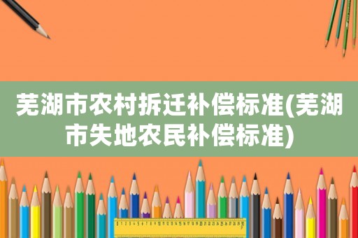 蕪湖市農(nóng)村拆遷補償標準(蕪湖市失地農(nóng)民補償標準)