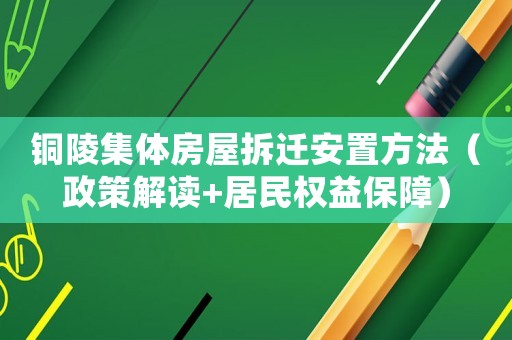 銅陵集體房屋拆遷安置方法（政策解讀+居民權(quán)益保障）